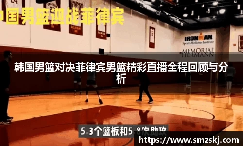韩国男篮对决菲律宾男篮精彩直播全程回顾与分析