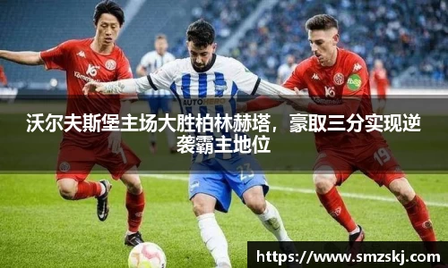 沃尔夫斯堡主场大胜柏林赫塔，豪取三分实现逆袭霸主地位