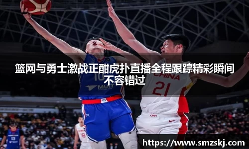 篮网与勇士激战正酣虎扑直播全程跟踪精彩瞬间不容错过