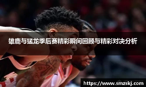 雄鹿与猛龙季后赛精彩瞬间回顾与精彩对决分析