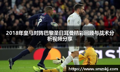 2018年皇马对阵巴黎圣日耳曼精彩回顾与战术分析视频分享
