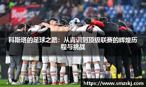 科斯塔的足球之路：从青训到顶级联赛的辉煌历程与挑战