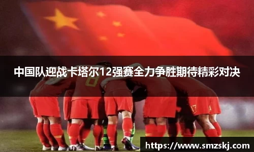 中国队迎战卡塔尔12强赛全力争胜期待精彩对决