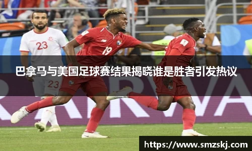 巴拿马与美国足球赛结果揭晓谁是胜者引发热议