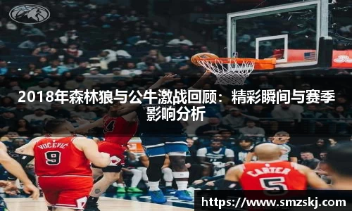 2018年森林狼与公牛激战回顾：精彩瞬间与赛季影响分析