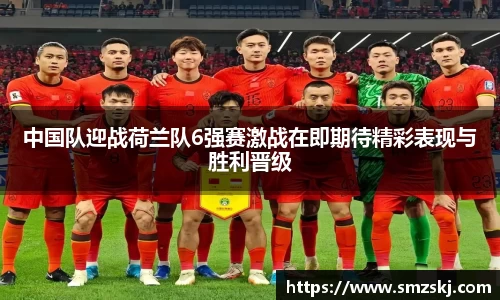 中国队迎战荷兰队6强赛激战在即期待精彩表现与胜利晋级