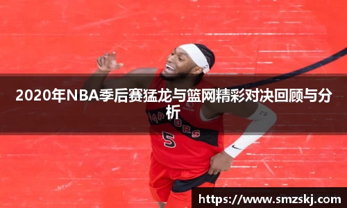 2020年NBA季后赛猛龙与篮网精彩对决回顾与分析
