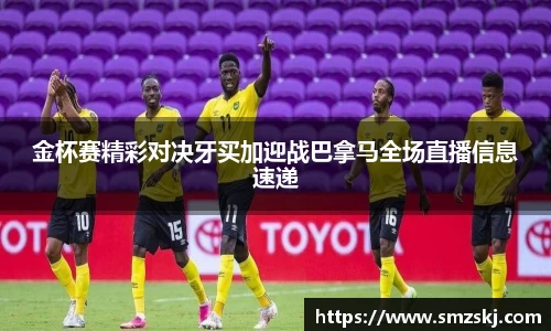 金杯赛精彩对决牙买加迎战巴拿马全场直播信息速递