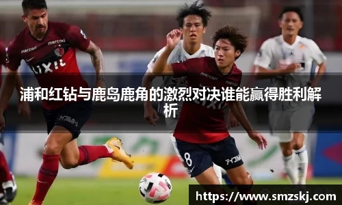 浦和红钻与鹿岛鹿角的激烈对决谁能赢得胜利解析