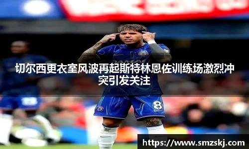 切尔西更衣室风波再起斯特林恩佐训练场激烈冲突引发关注