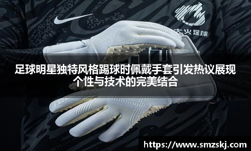 足球明星独特风格踢球时佩戴手套引发热议展现个性与技术的完美结合