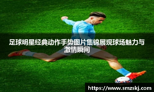 足球明星经典动作手势图片集锦展现球场魅力与激情瞬间