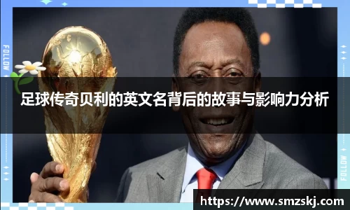 足球传奇贝利的英文名背后的故事与影响力分析