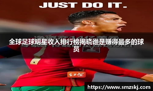 全球足球明星收入排行榜揭晓谁是赚得最多的球员