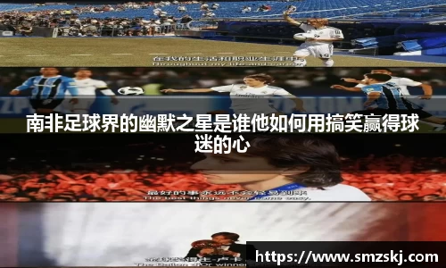 南非足球界的幽默之星是谁他如何用搞笑赢得球迷的心