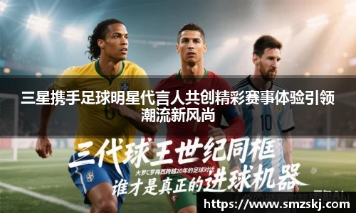 三星携手足球明星代言人共创精彩赛事体验引领潮流新风尚